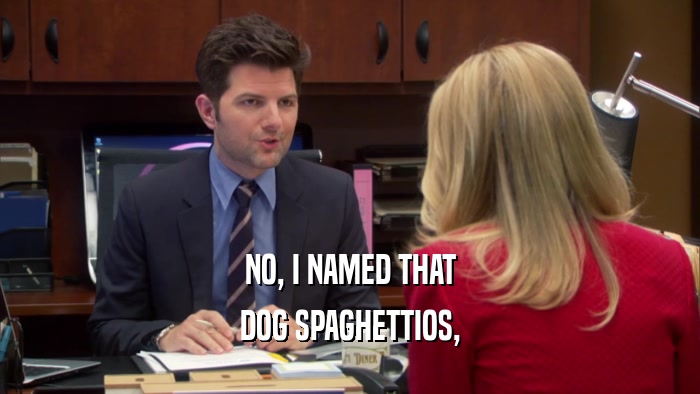 NO, I NAMED THAT DOG SPAGHETTIOS, 