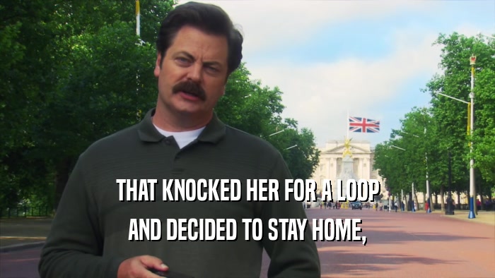 THAT KNOCKED HER FOR A LOOP AND DECIDED TO STAY HOME, 