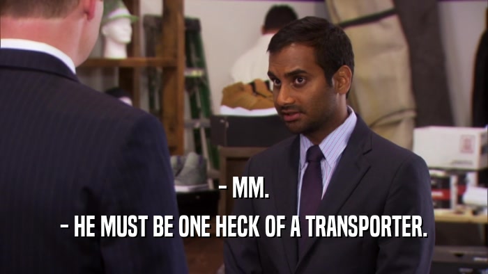 - MM. - HE MUST BE ONE HECK OF A TRANSPORTER. 