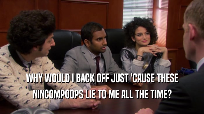 WHY WOULD I BACK OFF JUST 'CAUSE THESE NINCOMPOOPS LIE TO ME ALL THE TIME? 