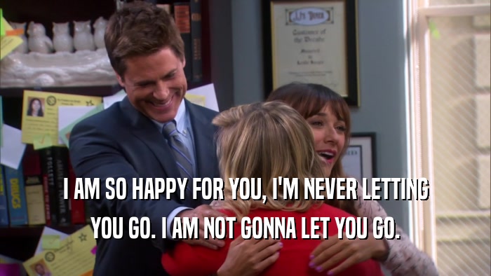 I AM SO HAPPY FOR YOU, I'M NEVER LETTING YOU GO. I AM NOT GONNA LET YOU GO. 