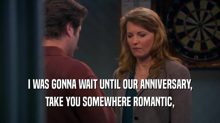I WAS GONNA WAIT UNTIL OUR ANNIVERSARY, TAKE YOU SOMEWHERE ROMANTIC, 