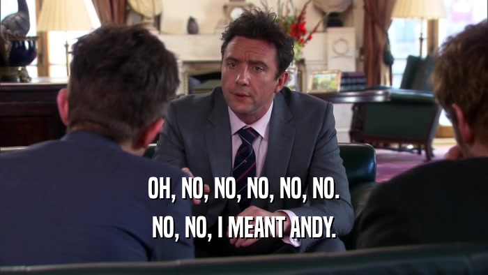 OH, NO, NO, NO, NO, NO. NO, NO, I MEANT ANDY. 
