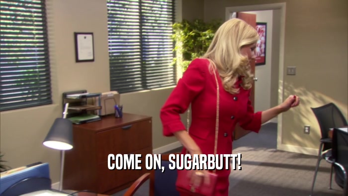 COME ON, SUGARBUTT!  