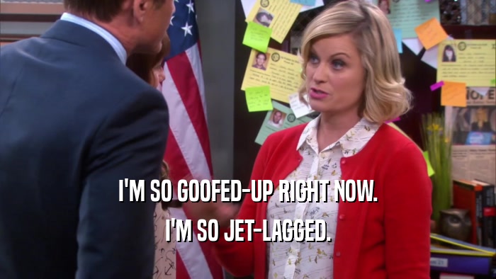 I'M SO GOOFED-UP RIGHT NOW. I'M SO JET-LAGGED. 