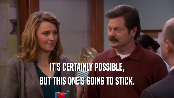 IT'S CERTAINLY POSSIBLE, BUT THIS ONE'S GOING TO STICK. 