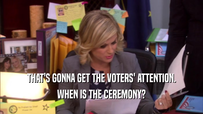 THAT'S GONNA GET THE VOTERS' ATTENTION. WHEN IS THE CEREMONY? 