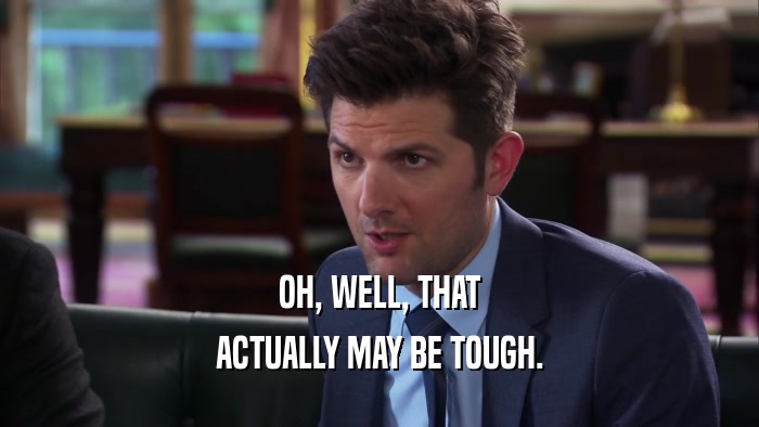 OH, WELL, THAT ACTUALLY MAY BE TOUGH. 