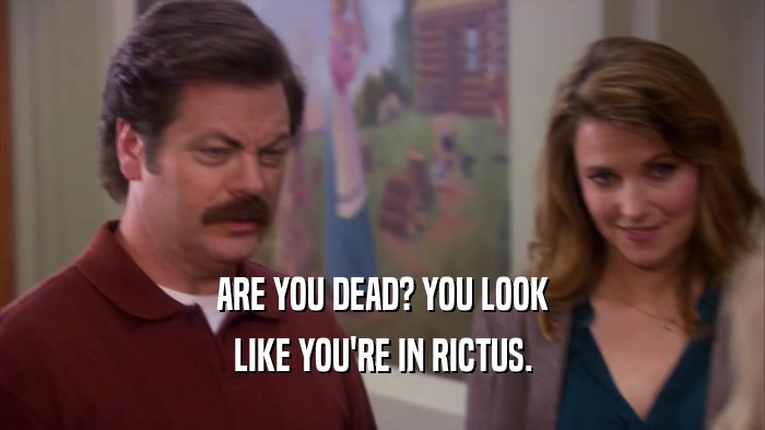 ARE YOU DEAD? YOU LOOK
 LIKE YOU'RE IN RICTUS.
 