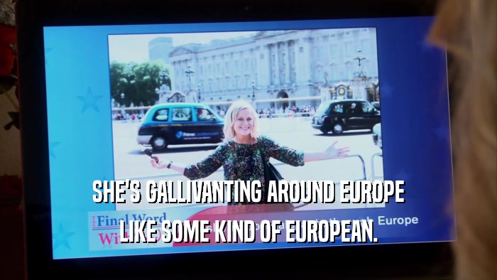 SHE'S GALLIVANTING AROUND EUROPE LIKE SOME KIND OF EUROPEAN. 