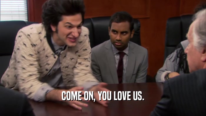 COME ON, YOU LOVE US.  