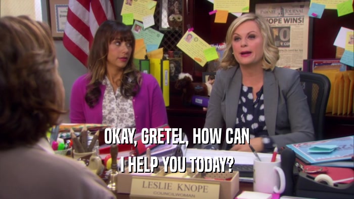 OKAY, GRETEL, HOW CAN I HELP YOU TODAY? 