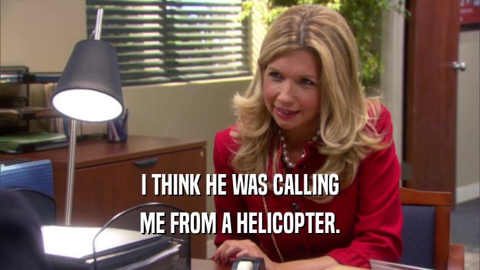 I THINK HE WAS CALLING ME FROM A HELICOPTER. 