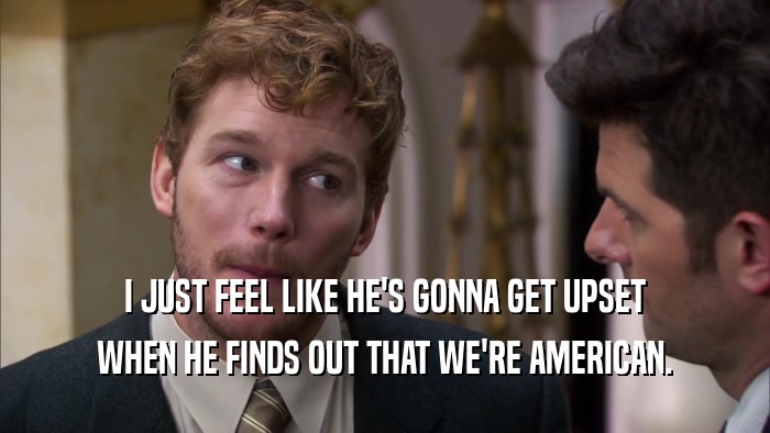 I JUST FEEL LIKE HE'S GONNA GET UPSET WHEN HE FINDS OUT THAT WE'RE AMERICAN. 