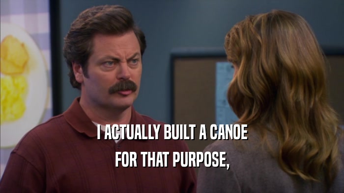 I ACTUALLY BUILT A CANOE FOR THAT PURPOSE, 