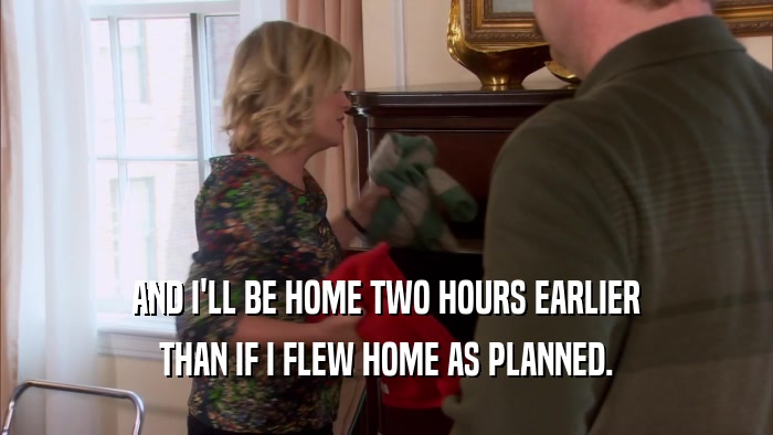 AND I'LL BE HOME TWO HOURS EARLIER THAN IF I FLEW HOME AS PLANNED. 