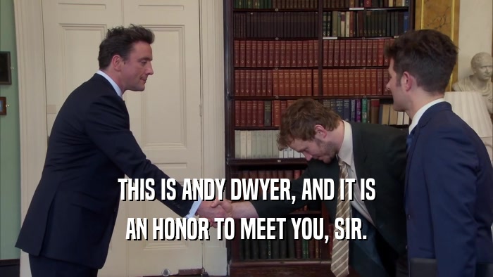 THIS IS ANDY DWYER, AND IT IS AN HONOR TO MEET YOU, SIR. 
