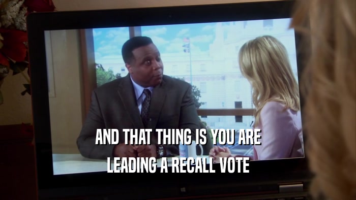 AND THAT THING IS YOU ARE LEADING A RECALL VOTE 