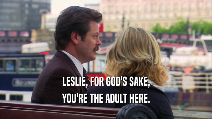 LESLIE, FOR GOD'S SAKE, YOU'RE THE ADULT HERE. 