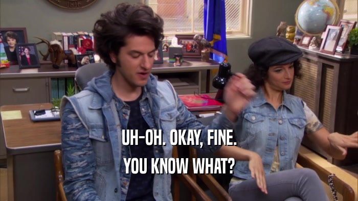 UH-OH. OKAY, FINE. YOU KNOW WHAT? 
