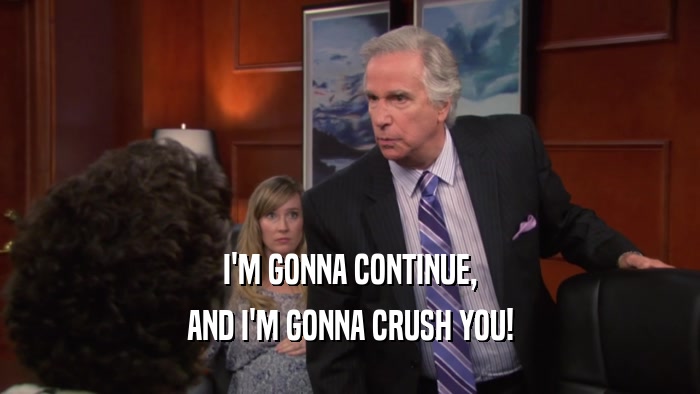 I'M GONNA CONTINUE, AND I'M GONNA CRUSH YOU! 