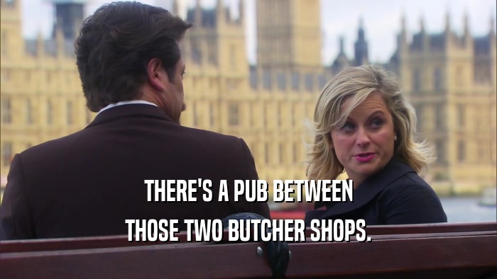 THERE'S A PUB BETWEEN THOSE TWO BUTCHER SHOPS. 