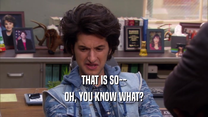 THAT IS SO-- OH, YOU KNOW WHAT? 