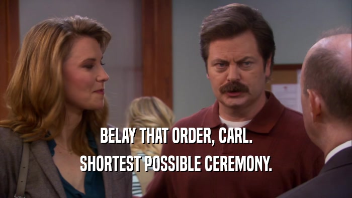 BELAY THAT ORDER, CARL. SHORTEST POSSIBLE CEREMONY. 