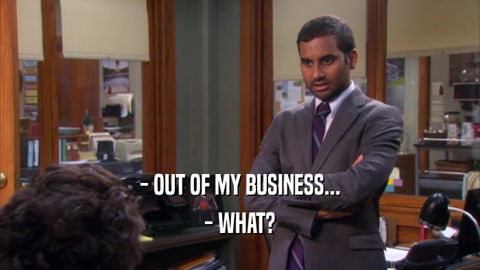 - OUT OF MY BUSINESS... - WHAT? 