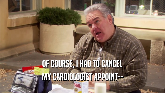 OF COURSE, I HAD TO CANCEL MY CARDIOLOGIST APPOINT-- 