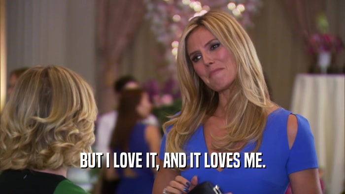 BUT I LOVE IT, AND IT LOVES ME.  