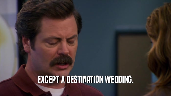 EXCEPT A DESTINATION WEDDING.  