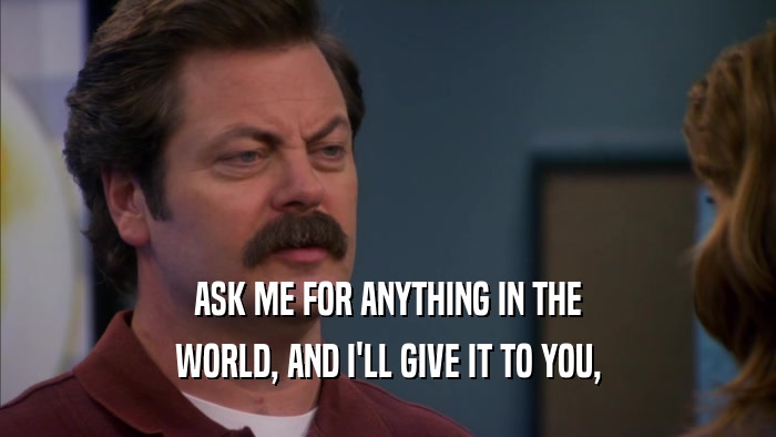 ASK ME FOR ANYTHING IN THE WORLD, AND I'LL GIVE IT TO YOU, 