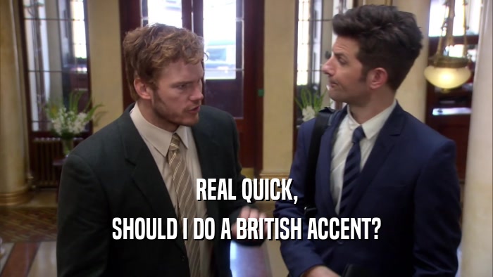 REAL QUICK, SHOULD I DO A BRITISH ACCENT? 