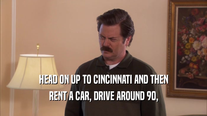 HEAD ON UP TO CINCINNATI AND THEN RENT A CAR, DRIVE AROUND 90, 