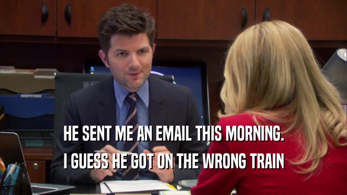 HE SENT ME AN EMAIL THIS MORNING. I GUESS HE GOT ON THE WRONG TRAIN 