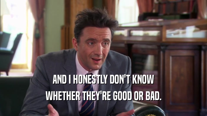 AND I HONESTLY DON'T KNOW WHETHER THEY'RE GOOD OR BAD. 