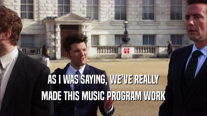 AS I WAS SAYING, WE'VE REALLY MADE THIS MUSIC PROGRAM WORK 