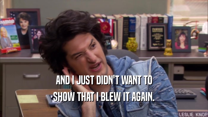 AND I JUST DIDN'T WANT TO SHOW THAT I BLEW IT AGAIN. 