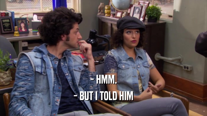 - HMM. - BUT I TOLD HIM 