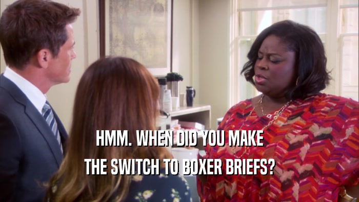 HMM. WHEN DID YOU MAKE THE SWITCH TO BOXER BRIEFS? 