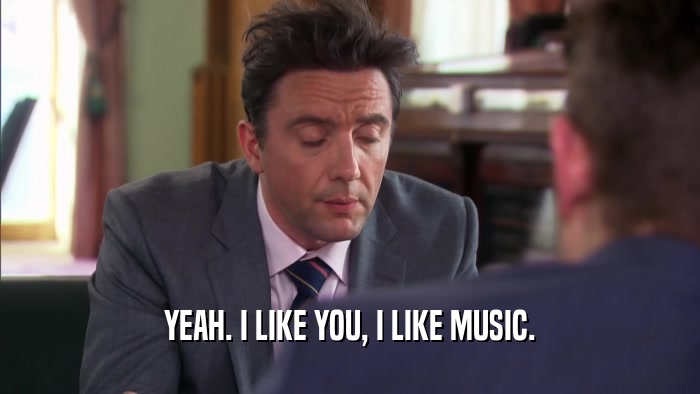YEAH. I LIKE YOU, I LIKE MUSIC.  
