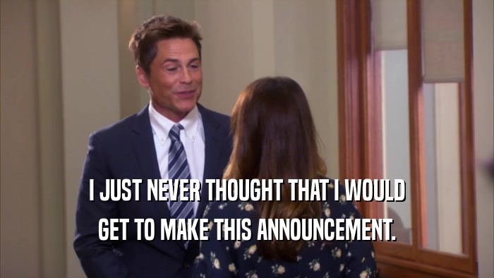 I JUST NEVER THOUGHT THAT I WOULD GET TO MAKE THIS ANNOUNCEMENT. 