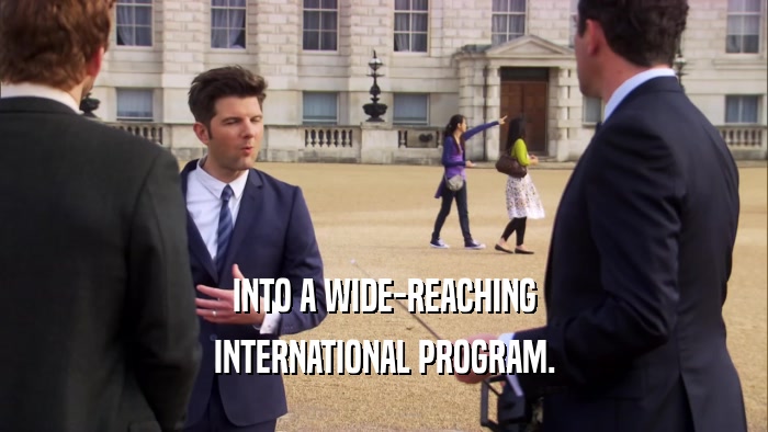 INTO A WIDE-REACHING INTERNATIONAL PROGRAM. 