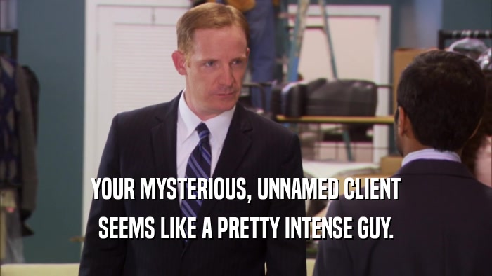 YOUR MYSTERIOUS, UNNAMED CLIENT SEEMS LIKE A PRETTY INTENSE GUY. 