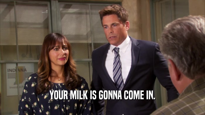 YOUR MILK IS GONNA COME IN.  