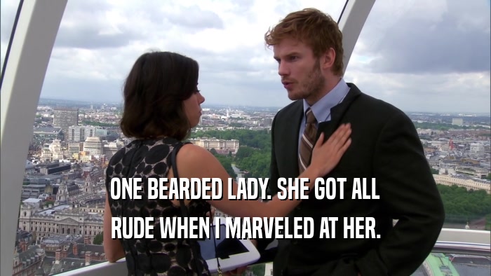 ONE BEARDED LADY. SHE GOT ALL RUDE WHEN I MARVELED AT HER. 