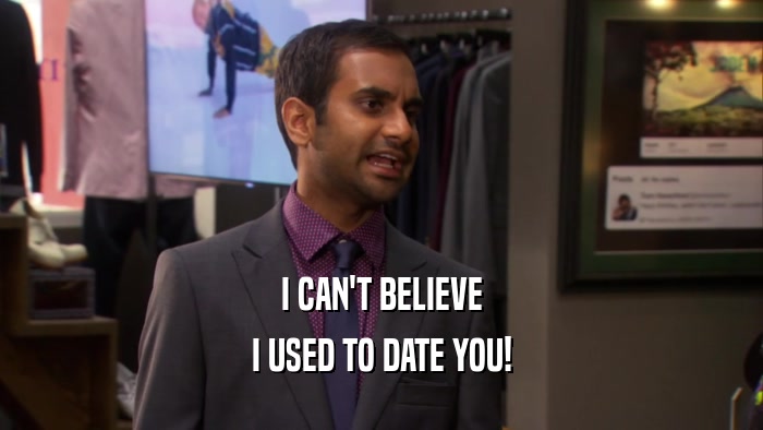 I CAN'T BELIEVE I USED TO DATE YOU! 