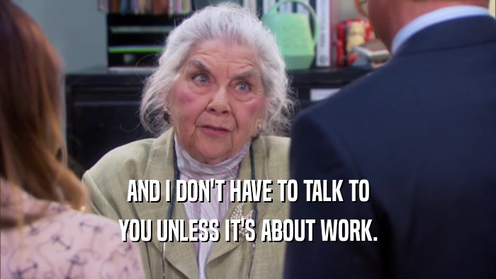 AND I DON'T HAVE TO TALK TO
 YOU UNLESS IT'S ABOUT WORK.
 
