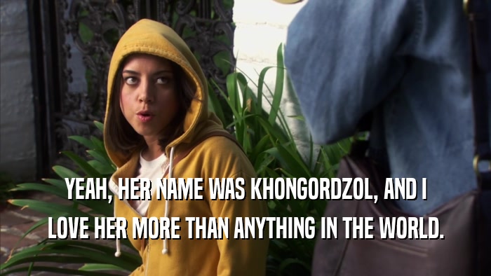 YEAH, HER NAME WAS KHONGORDZOL, AND I LOVE HER MORE THAN ANYTHING IN THE WORLD. 